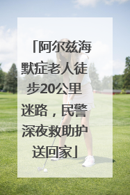 阿尔兹海默症老人徒步20公里迷路，民警深夜救助护送回家