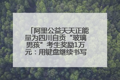 阿里公益天天正能量为四川自贡“玻璃男孩”考生奖励1万元：用键盘继续书写不设限的人生