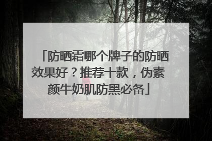 防晒霜哪个牌子的防晒效果好？推荐十款，伪素颜牛奶肌防黑必备