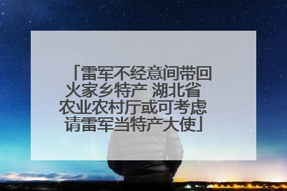 雷军不经意间带回火家乡特产 湖北省农业农村厅或可考虑请雷军当特产大使