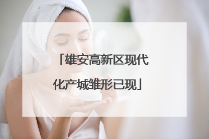雄安高新区现代化产城雏形已现