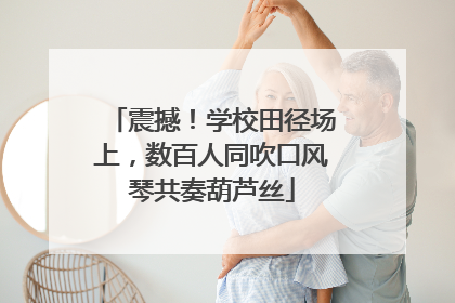 震撼！学校田径场上，数百人同吹口风琴共奏葫芦丝