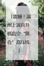 震撼！温州上演直升机高空“缝合”高压线