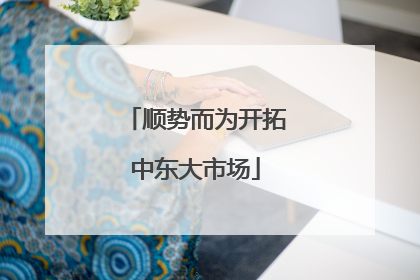 顺势而为开拓中东大市场