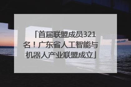 首届联盟成员321名！广东省人工智能与机器人产业联盟成立