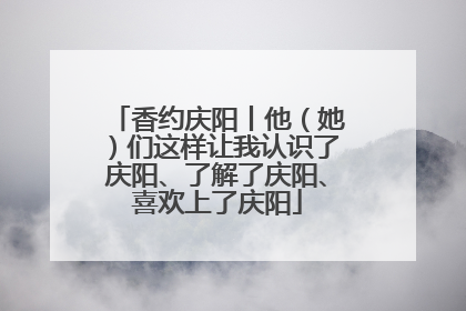 香约庆阳丨他（她）们这样让我认识了庆阳、了解了庆阳、喜欢上了庆阳