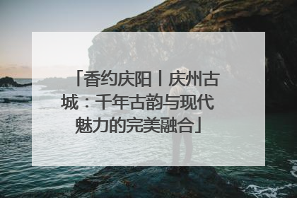 香约庆阳丨庆州古城：千年古韵与现代魅力的完美融合