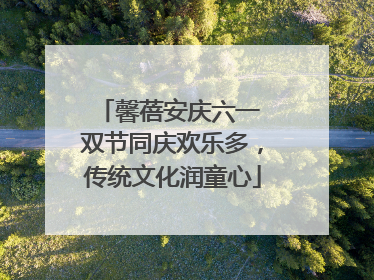 馨蓓安庆六一 双节同庆欢乐多，传统文化润童心