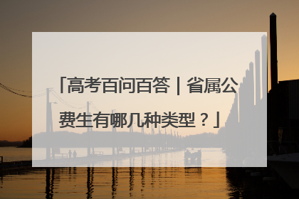 高考百问百答｜省属公费生有哪几种类型？
