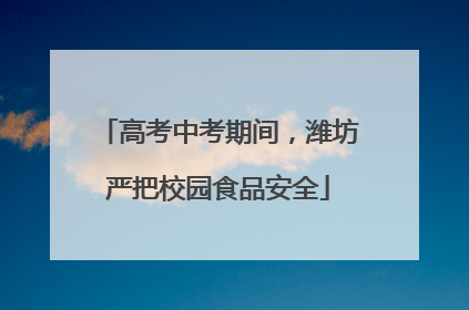 高考中考期间，潍坊严把校园食品安全