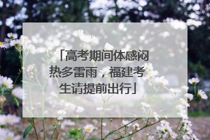 高考期间体感闷热多雷雨，福建考生请提前出行