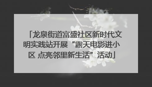 龙泉街道富盛社区新时代文明实践站开展“露天电影进小区 点亮邻里新生活”活动
