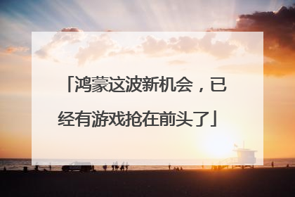 鸿蒙这波新机会，已经有游戏抢在前头了