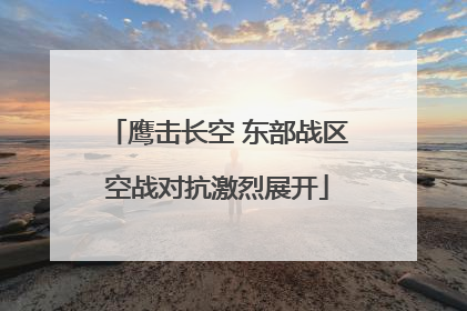 鹰击长空 东部战区空战对抗激烈展开