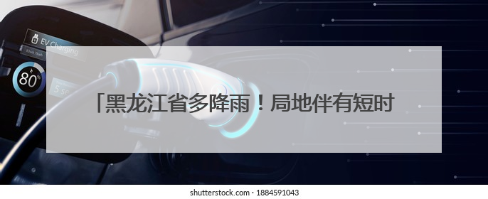 黑龙江省多降雨！局地伴有短时强降水、雷暴大风、冰雹……