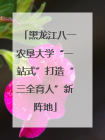 黑龙江八一农垦大学“一站式”打造“三全育人”新阵地