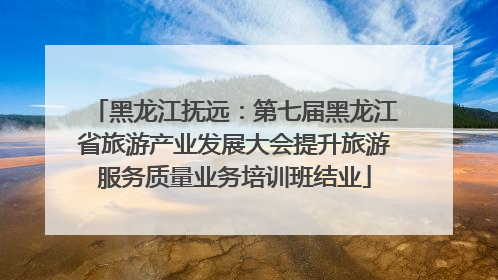 黑龙江抚远：第七届黑龙江省旅游产业发展大会提升旅游服务质量业务培训班结业