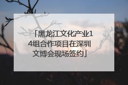 黑龙江文化产业14组合作项目在深圳文博会现场签约