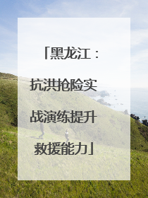 黑龙江：抗洪抢险实战演练提升救援能力