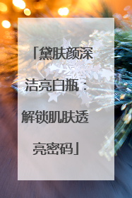 黛肤颜深洁亮白瓶：解锁肌肤透亮密码