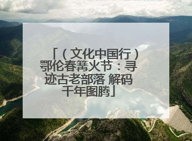 （文化中国行）鄂伦春篝火节：寻迹古老部落 解码千年图腾