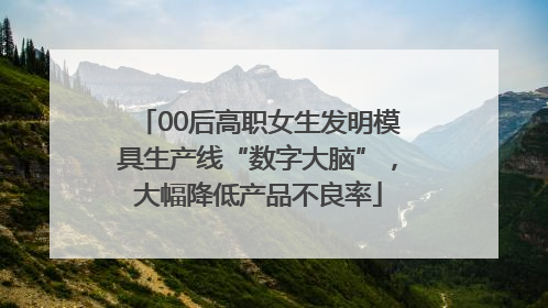 00后高职女生发明模具生产线“数字大脑”，大幅降低产品不良率