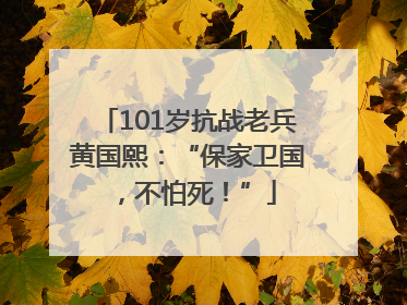 101岁抗战老兵黄国熙：“保家卫国，不怕死！”