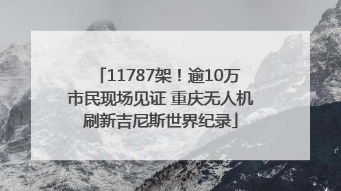 11787架！逾10万市民现场见证 重庆无人机刷新吉尼斯世界纪录