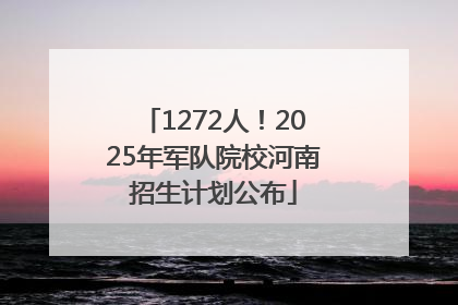1272人！2025年军队院校河南招生计划公布