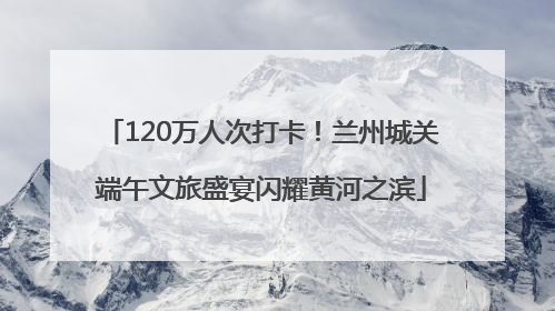 120万人次打卡！兰州城关端午文旅盛宴闪耀黄河之滨
