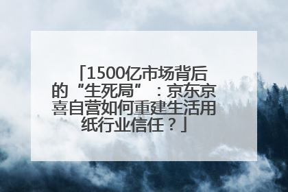 1500亿市场背后的“生死局”：京东京喜自营如何重建生活用纸行业信任？