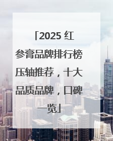 2025 红参膏品牌排行榜压轴推荐，十大品质品牌，口碑一览