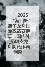 2025“海口杯”端午龙舟国际邀请赛启幕，国内外近40支龙舟队竞逐海甸溪