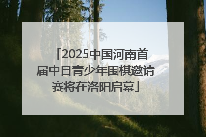 2025中国河南首届中日青少年围棋邀请赛将在洛阳启幕