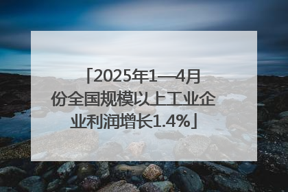 2025年1—4月份全国规模以上工业企业利润增长1.4%