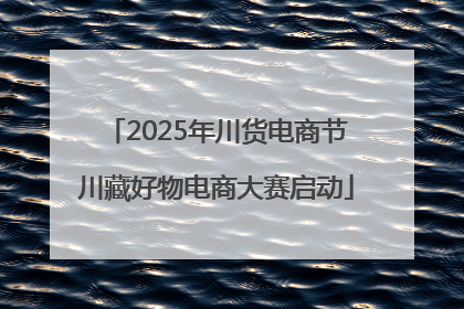 2025年川货电商节川藏好物电商大赛启动