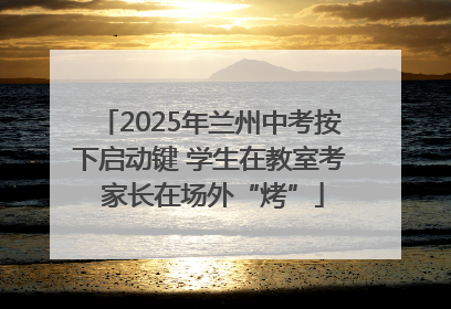 2025年兰州中考按下启动键 学生在教室考 家长在场外“烤”