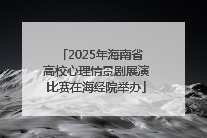 2025年海南省高校心理情景剧展演比赛在海经院举办
