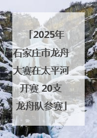 2025年石家庄市龙舟大赛在太平河开赛 20支龙舟队参赛