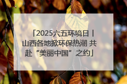2025六五环境日丨山西各地掀环保热潮 共赴“美丽中国”之约