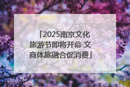 2025南京文化旅游节即将开幕 文商体旅融合促消费
