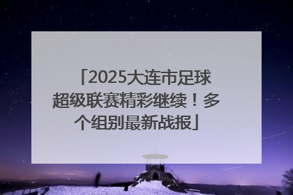2025大连市足球超级联赛精彩继续！多个组别最新战报