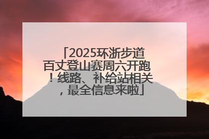 2025环浙步道百丈登山赛周六开跑！线路、补给站相关，最全信息来啦