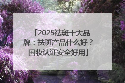 2025祛斑十大品牌：祛斑产品什么好？国妆认证安全好用