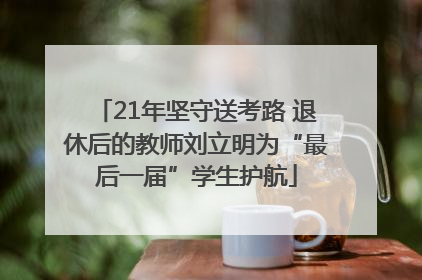 21年坚守送考路 退休后的教师刘立明为“最后一届”学生护航