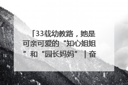 33载幼教路，她是可亲可爱的“知心姐姐”和“园长妈妈”｜奋勇争先实干家