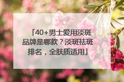 40+男士爱用淡斑品牌是哪款？淡斑祛斑排名，全肤质适用
