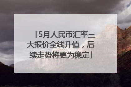 5月人民币汇率三大报价全线升值，后续走势将更为稳定