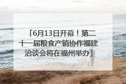 6月13日开幕！第二十一届粮食产销协作福建洽谈会将在福州举办