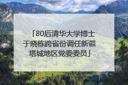 80后清华大学博士于晓栋跨省份调任新疆塔城地区党委委员